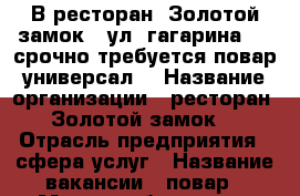 В ресторан “Золотой замок“ (ул. гагарина 16) срочно требуется повар универсал. › Название организации ­ ресторан “Золотой замок“ › Отрасль предприятия ­ сфера услуг › Название вакансии ­ повар › Место работы ­ ул. гагарина 16 - Красноярский край, Минусинский р-н, Минусинск г. Работа » Вакансии   